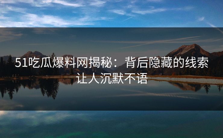 51吃瓜爆料网揭秘：背后隐藏的线索让人沉默不语